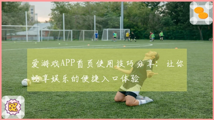 爱游戏APP首页使用技巧分享：让你畅享娱乐的便捷入口体验