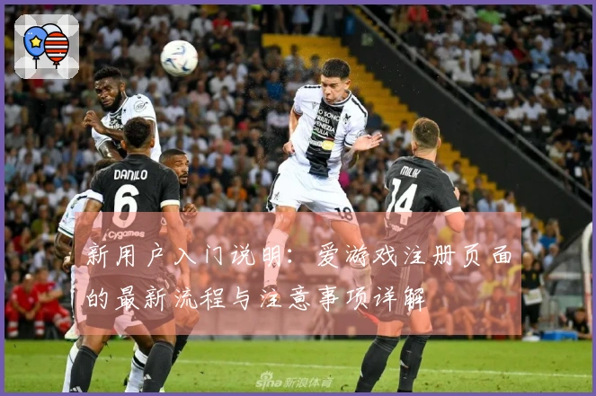 新用户入门说明:爱游戏注册页面的最新流程与注意事项详解