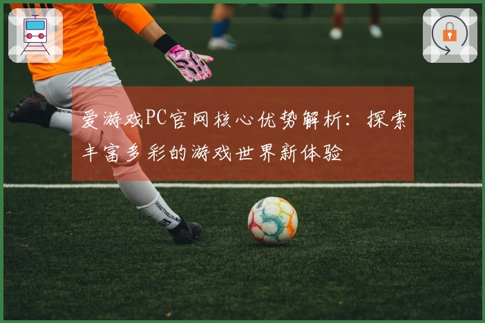 爱游戏PC官网核心优势解析：探索丰富多彩的游戏世界新体验
