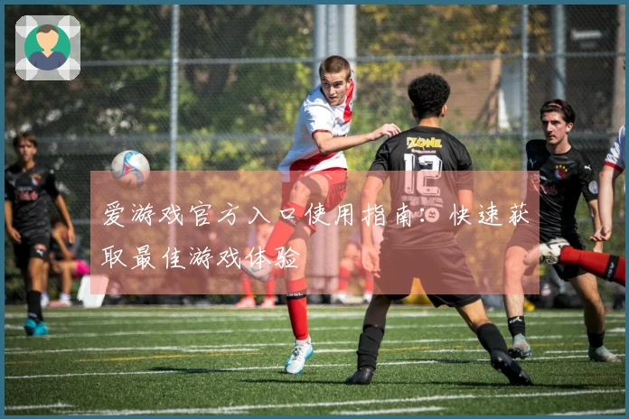 爱游戏官方入口使用指南：快速获取最佳游戏体验