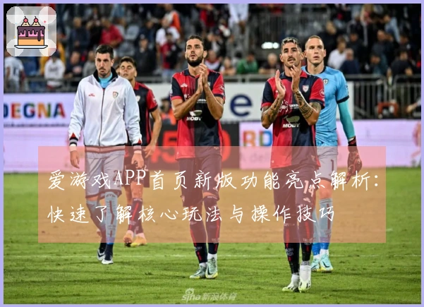 爱游戏APP首页新版功能亮点解析:快速了解核心玩法与操作技巧