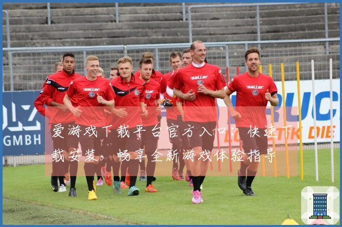 爱游戏下载平台官方入口：快速下载安装，畅享全新游戏体验指导