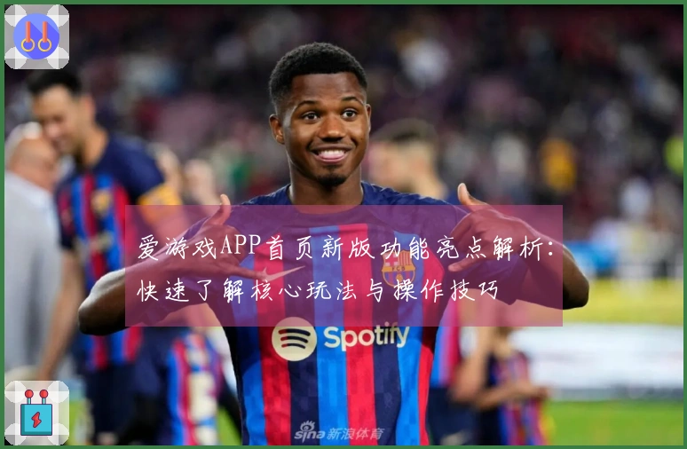 爱游戏APP首页新版功能亮点解析：快速了解核心玩法与操作技巧