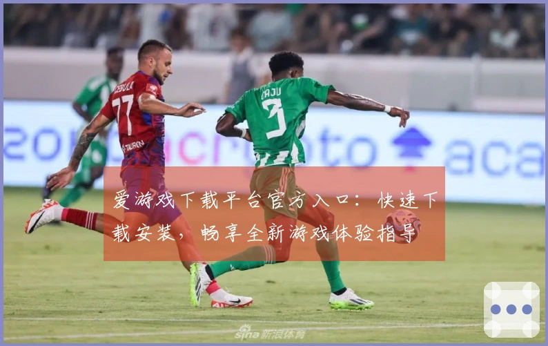 爱游戏下载平台官方入口：快速下载安装，畅享全新游戏体验指导