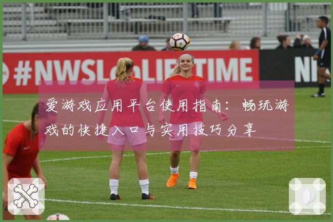 爱游戏应用平台使用指南：畅玩游戏的快捷入口与实用技巧分享