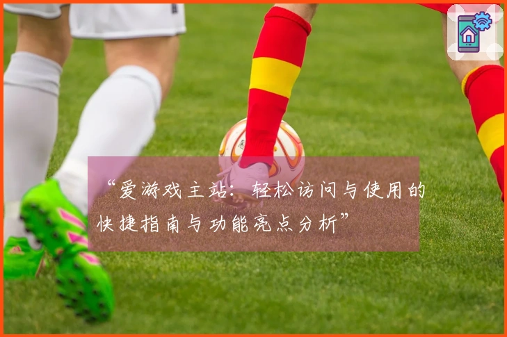 “爱游戏主站:轻松访问与使用的快捷指南与功能亮点分析”