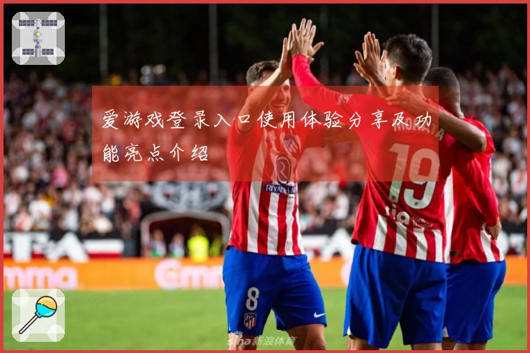 爱游戏登录入口使用体验分享及功能亮点介绍