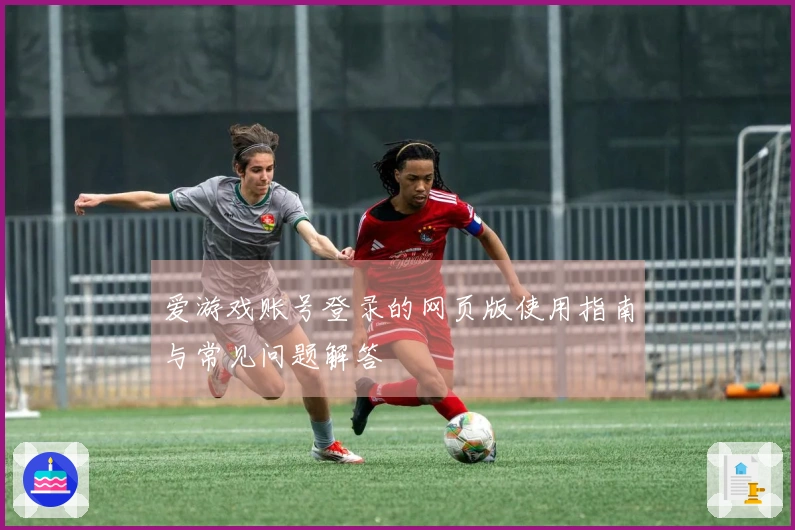 爱游戏账号登录的网页版使用指南与常见问题解答