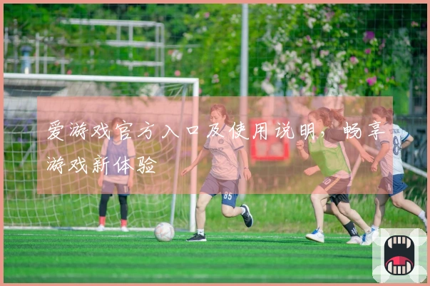 爱游戏官方入口及使用说明，畅享游戏新体验