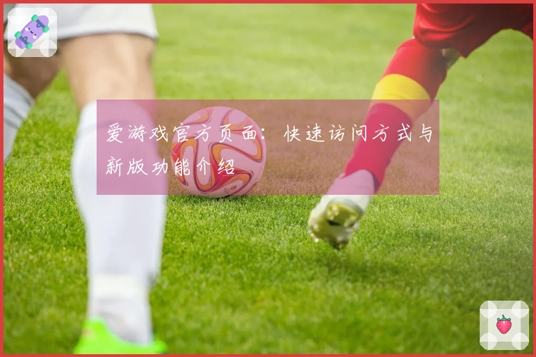 爱游戏官方页面:快速访问方式与新版功能介绍