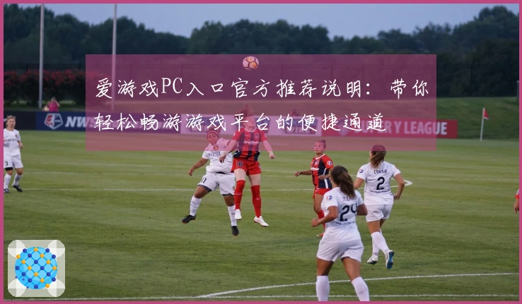 爱游戏PC入口官方推荐说明：带你轻松畅游游戏平台的便捷通道