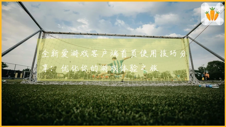 全新爱游戏客户端首页使用技巧分享：优化你的游戏体验之旅