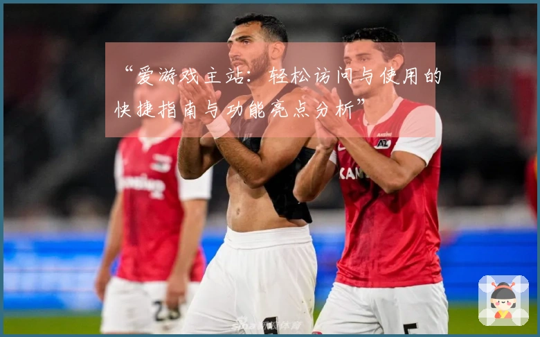 “爱游戏主站：轻松访问与使用的快捷指南与功能亮点分析”