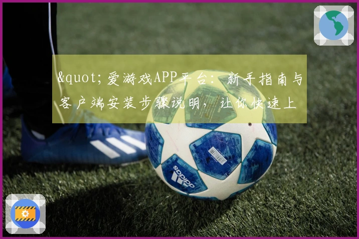 "爱游戏APP平台：新手指南与客户端安装步骤说明，让你快速上手畅玩"