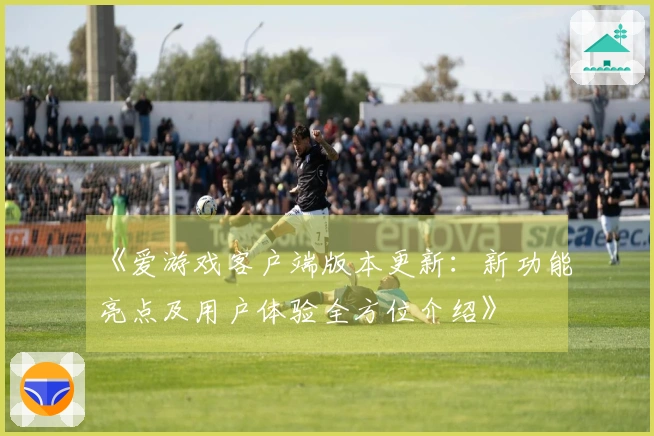 《爱游戏客户端版本更新：新功能亮点及用户体验全方位介绍》