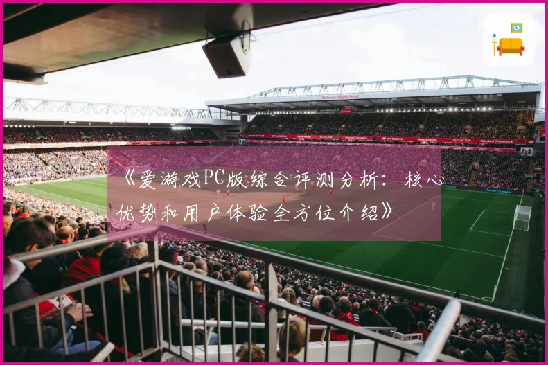 《爱游戏PC版综合评测分析:核心优势和用户体验全方位介绍》