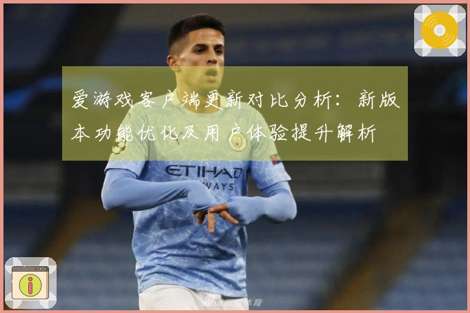 爱游戏客户端更新对比分析：新版本功能优化及用户体验提升解析