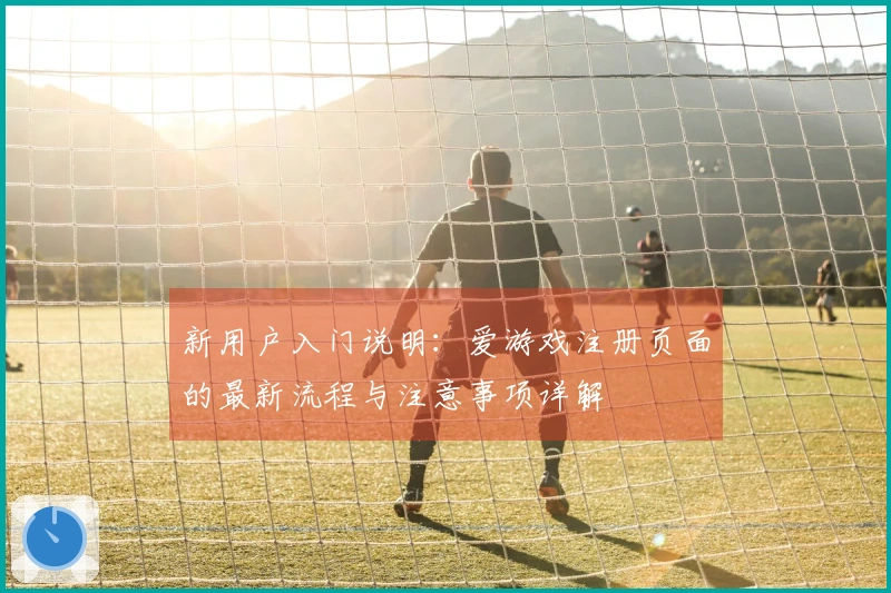新用户入门说明：爱游戏注册页面的最新流程与注意事项详解