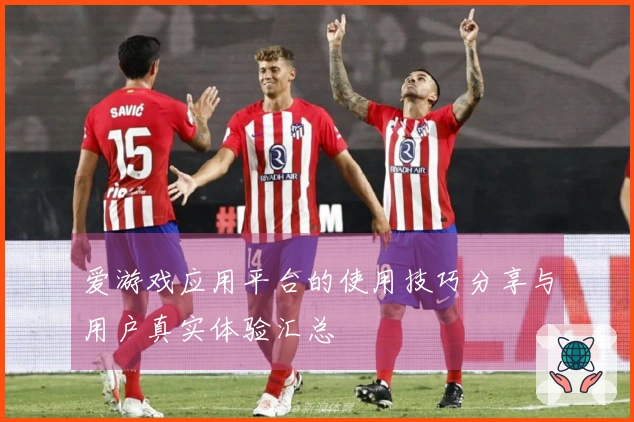 爱游戏应用平台的使用技巧分享与用户真实体验汇总