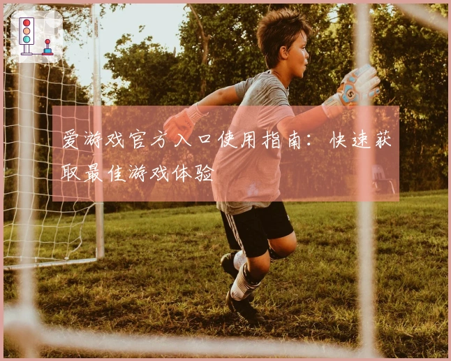 爱游戏官方入口使用指南：快速获取最佳游戏体验
