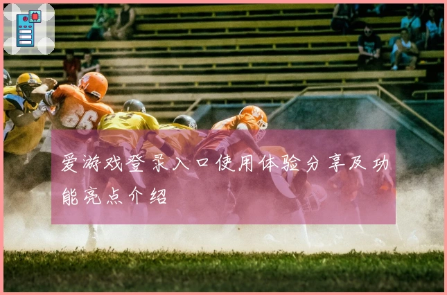 爱游戏登录入口使用体验分享及功能亮点介绍