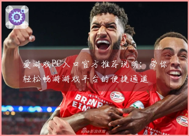 爱游戏PC入口官方推荐说明：带你轻松畅游游戏平台的便捷通道