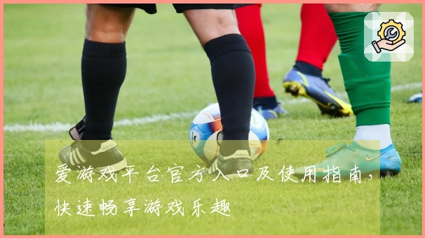 爱游戏平台官方入口及使用指南，快速畅享游戏乐趣